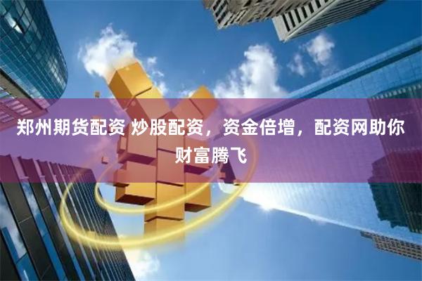 郑州期货配资 炒股配资，资金倍增，配资网助你财富腾飞