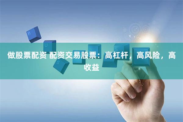 做股票配资 配资交易股票：高杠杆，高风险，高收益