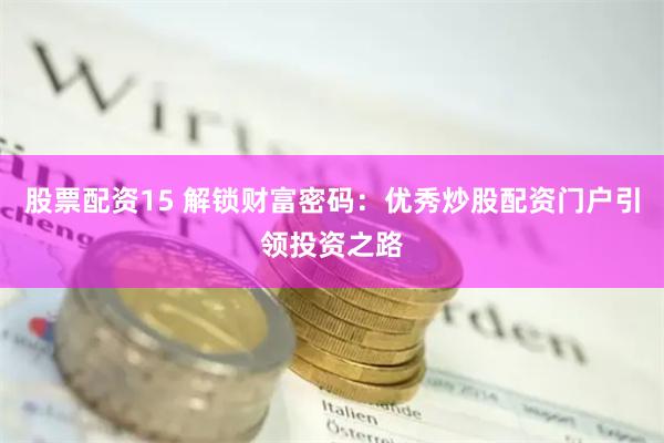 股票配资15 解锁财富密码：优秀炒股配资门户引领投资之路