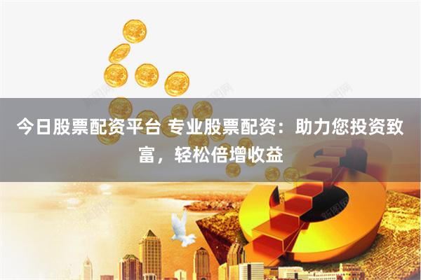今日股票配资平台 专业股票配资：助力您投资致富，轻松倍增收益