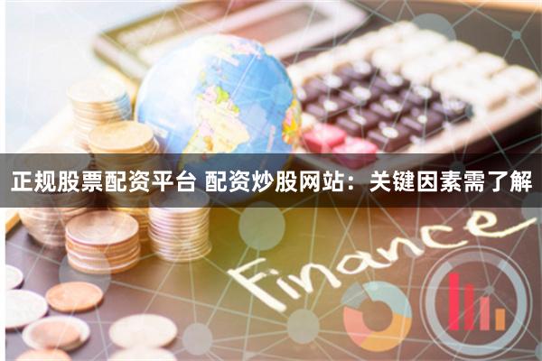 正规股票配资平台 配资炒股网站：关键因素需了解