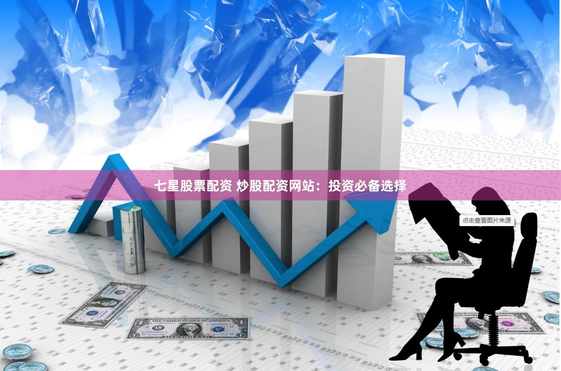 七星股票配资 炒股配资网站：投资必备选择